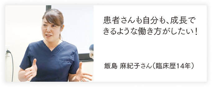 患者さんも自分も、成長できるような働き方がしたい！ 飯島 麻紀子さん（臨床歴14年）