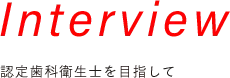 Interview 認定歯科衛生士を目指して