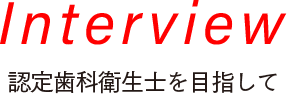 Interview 認定歯科衛生士を目指して