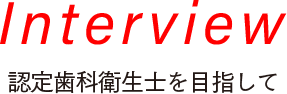Interview 認定歯科衛生士を目指して